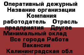 Оперативный дежурный › Название организации ­ Компания-работодатель › Отрасль предприятия ­ Другое › Минимальный оклад ­ 1 - Все города Работа » Вакансии   . Калининградская обл.,Приморск г.